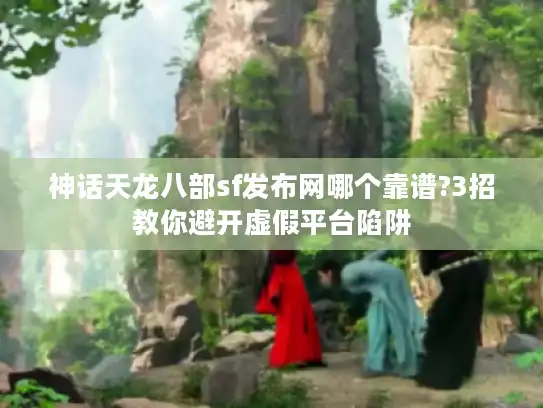 神话天龙八部sf发布网哪个靠谱?3招教你避开虚假平台陷阱