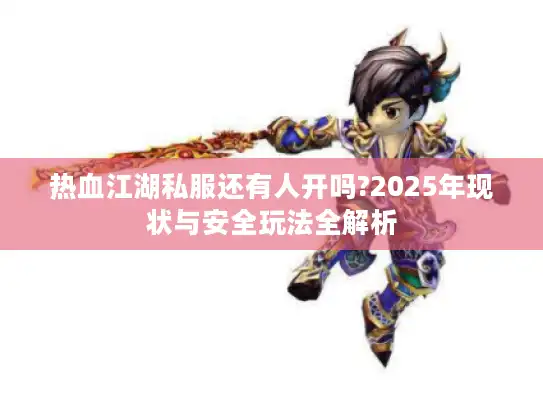 热血江湖私服还有人开吗?2025年现状与安全玩法全解析