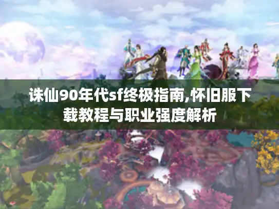 诛仙90年代sf终极指南,怀旧服下载教程与职业强度解析 诛仙90年代sf终极指南,怀旧服下载教程与职业强度解析