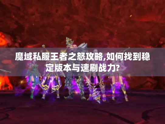 魔域私服王者之怒攻略,如何找到稳定版本与速刷战力?