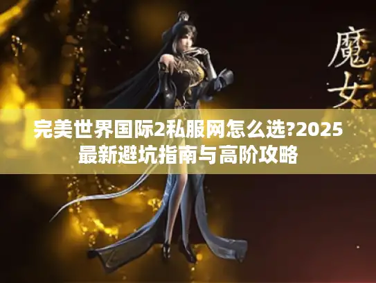 完美世界国际2私服网怎么选?2025最新避坑指南与高阶攻略