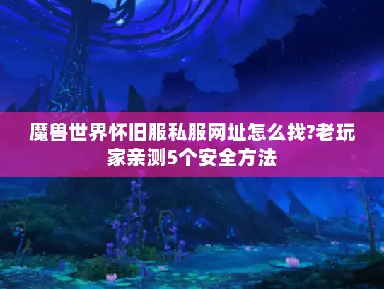 魔兽世界怀旧服私服网址怎么找?老玩家亲测5个安全方法