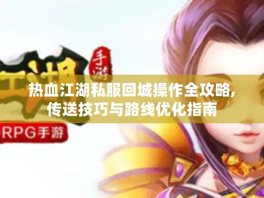 热血江湖私服回城操作全攻略,传送技巧与路线优化指南 热血江湖私服回城操作全攻略,传送技巧与路线优化指南