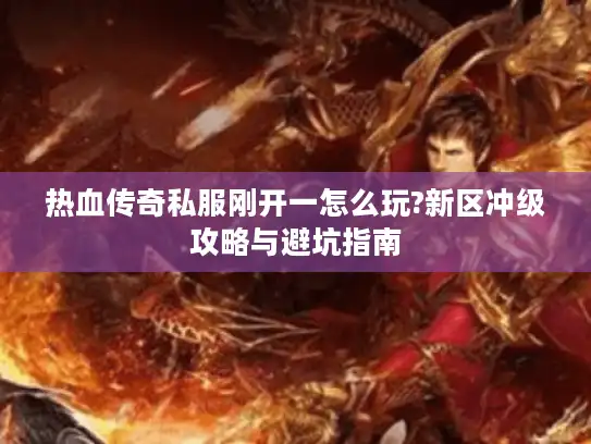 热血传奇私服刚开一怎么玩?新区冲级攻略与避坑指南