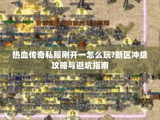 热血传奇私服刚开一怎么玩?新区冲级攻略与避坑指南