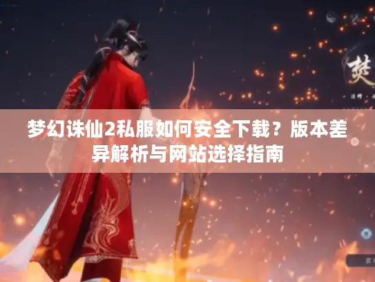 梦幻诛仙2私服如何安全下载？版本差异解析与网站选择指南