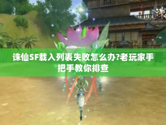 诛仙SF载入列表失败怎么办?老玩家手把手教你排查