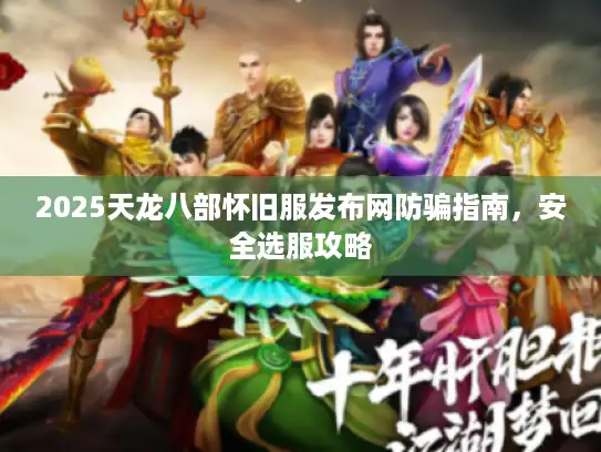 2025天龙八部怀旧服发布网防骗指南，安全选服攻略