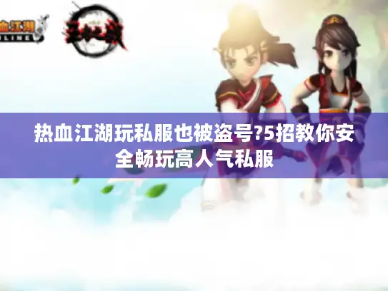 热血江湖玩私服也被盗号?5招教你安全畅玩高人气私服