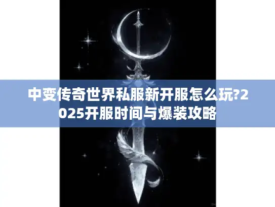 中变传奇世界私服新开服怎么玩?2025开服时间与爆装攻略