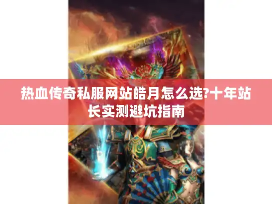 热血传奇私服网站皓月怎么选?十年站长实测避坑指南