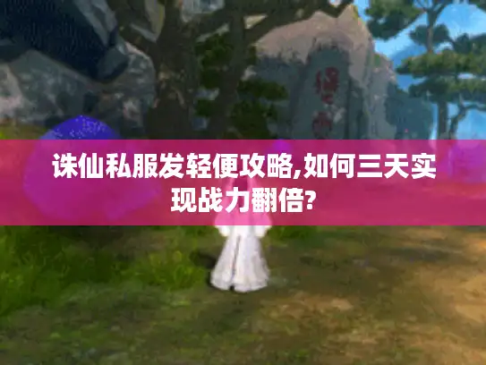 诛仙私服发轻便攻略,如何三天实现战力翻倍?