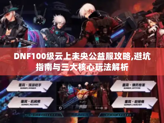 DNF100级云上未央公益服攻略,避坑指南与三大核心玩法解析