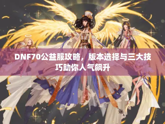 DNF70公益服攻略,版本选择与三大技巧助你人气飙升 DNF70公益服攻略,版本选择与三大技巧助你人气飙升