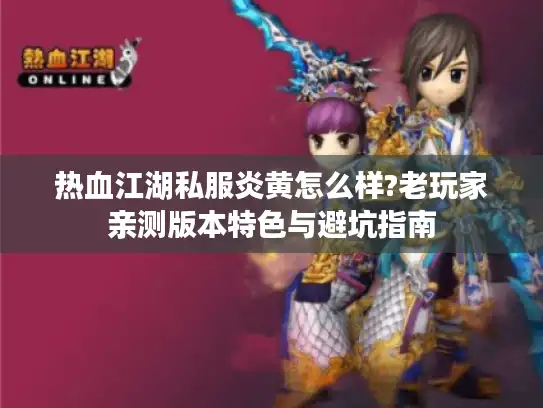 热血江湖私服炎黄怎么样?老玩家亲测版本特色与避坑指南
