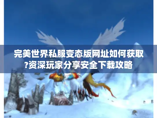 完美世界私服变态版网址如何获取?资深玩家分享安全下载攻略