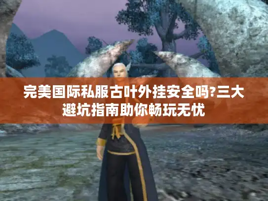 完美国际私服古叶外挂安全吗?三大避坑指南助你畅玩无忧