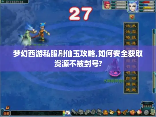 梦幻西游私服刷仙玉攻略,如何安全获取资源不被封号?