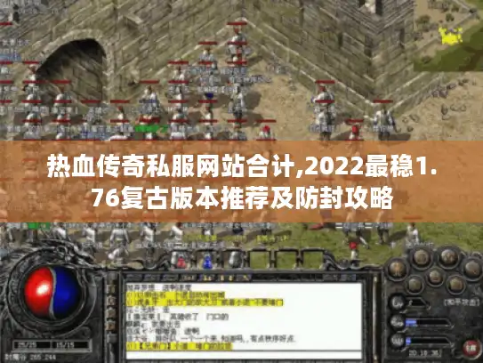 热血传奇私服网站合计,2022最稳1.76复古版本推荐及防封攻略 热血传奇私服网站合计,2022最稳1.76复古版本推荐及防封攻略