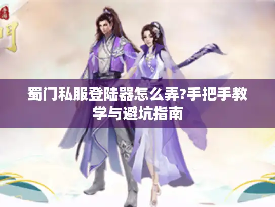 蜀门私服登陆器怎么弄?手把手教学与避坑指南 蜀门私服登陆器怎么弄?手把手教学与避坑指南
