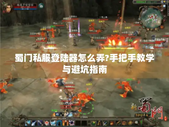 蜀门私服登陆器怎么弄?手把手教学与避坑指南 蜀门私服登陆器怎么弄?手把手教学与避坑指南
