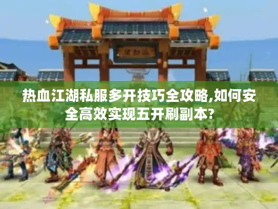 热血江湖私服多开技巧全攻略,如何安全高效实现五开刷副本? 热血江湖私服多开技巧全攻略,如何安全高效实现五开刷副本?