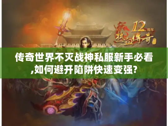 传奇世界不灭战神私服新手必看,如何避开陷阱快速变强?