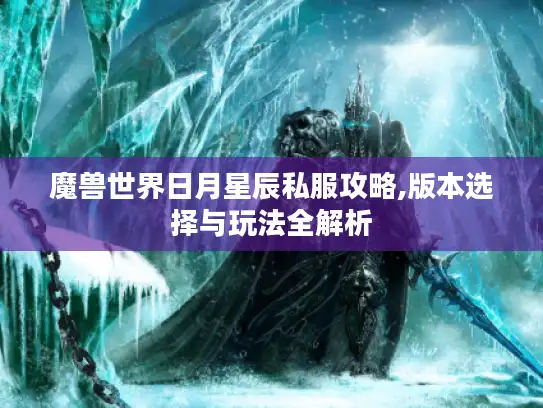 魔兽世界日月星辰私服攻略,版本选择与玩法全解析 魔兽世界日月星辰私服攻略,版本选择与玩法全解析
