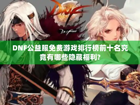 DNF公益服免费游戏排行榜前十名究竟有哪些隐藏福利?