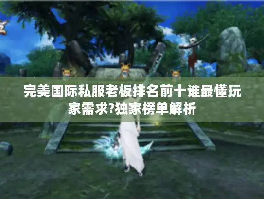 完美国际私服老板排名前十谁最懂玩家需求?独家榜单解析 完美国际私服老板排名前十谁最懂玩家需求?独家榜单解析