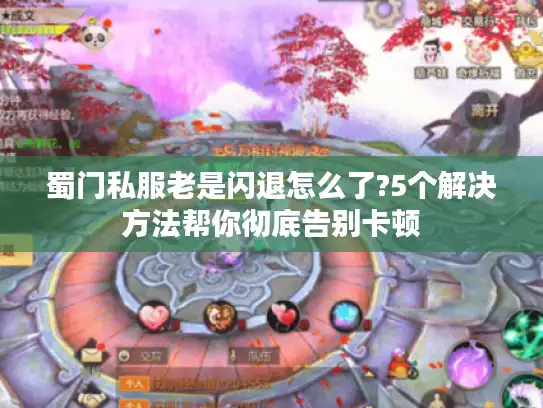 蜀门私服老是闪退怎么了?5个解决方法帮你彻底告别卡顿 蜀门私服老是闪退怎么了?5个解决方法帮你彻底告别卡顿