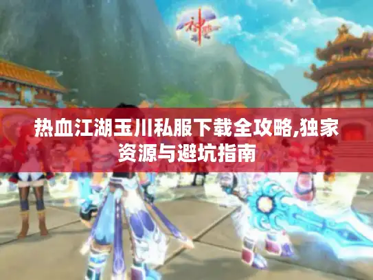 热血江湖玉川私服下载全攻略,独家资源与避坑指南 热血江湖玉川私服下载全攻略,独家资源与避坑指南