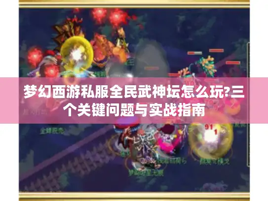 梦幻西游私服全民武神坛怎么玩?三个关键问题与实战指南