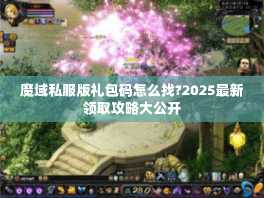 魔域私服版礼包码怎么找?2025最新领取攻略大公开 魔域私服版礼包码怎么找?2025最新领取攻略大公开