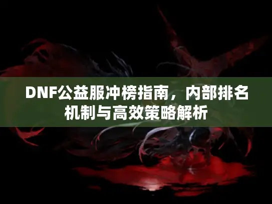 DNF公益服冲榜指南，内部排名机制与高效策略解析