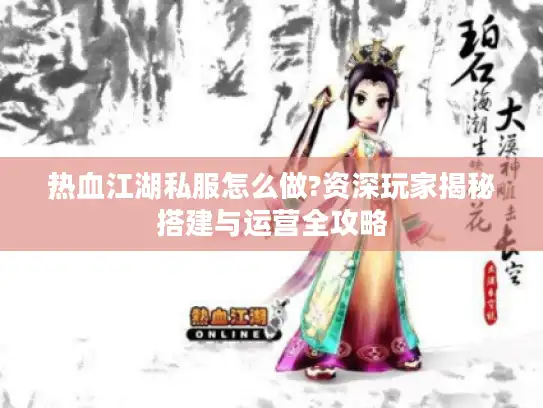 热血江湖私服怎么做?资深玩家揭秘搭建与运营全攻略