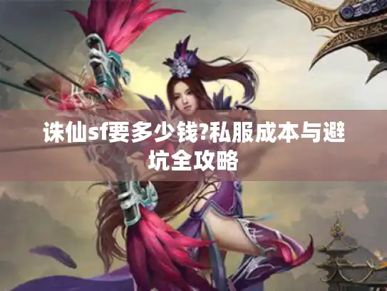 诛仙sf要多少钱?私服成本与避坑全攻略 诛仙sf要多少钱?私服成本与避坑全攻略
