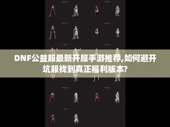 DNF公益服最新开服手游推荐,如何避开坑服找到真正福利版本?