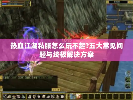 热血江湖私服怎么玩不起?五大常见问题与终极解决方案 热血江湖私服怎么玩不起?五大常见问题与终极解决方案