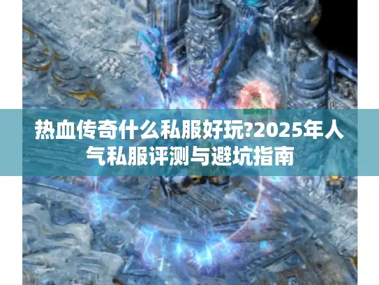 热血传奇什么私服好玩?2025年人气私服评测与避坑指南