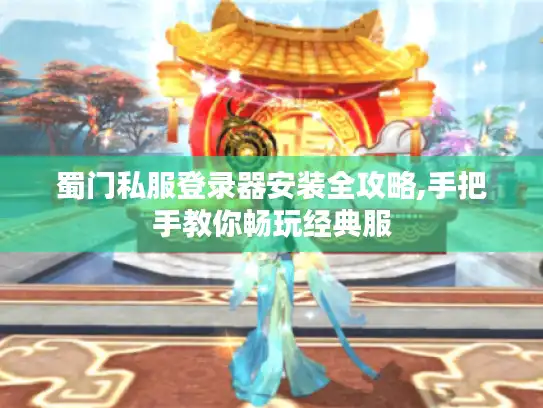 蜀门私服登录器安装全攻略,手把手教你畅玩经典服