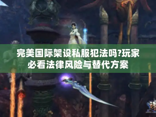 完美国际架设私服犯法吗?玩家必看法律风险与替代方案