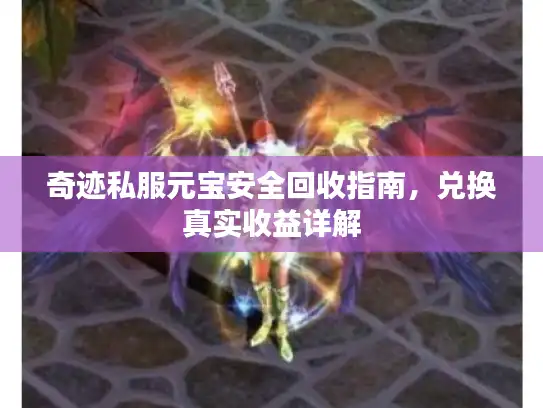 奇迹私服元宝安全回收指南,兑换真实收益详解 奇迹私服元宝安全回收指南,兑换真实收益详解