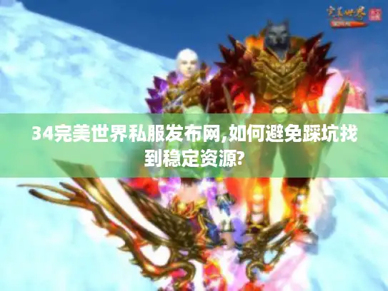 34完美世界私服发布网,如何避免踩坑找到稳定资源?