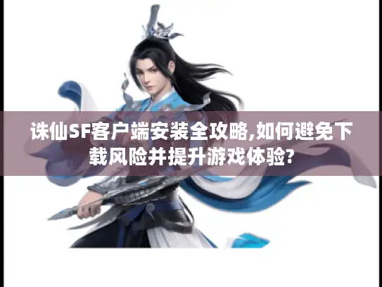 诛仙SF客户端安装全攻略,如何避免下载风险并提升游戏体验?