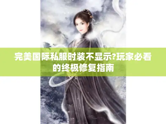 完美国际私服时装不显示?玩家必看的终极修复指南