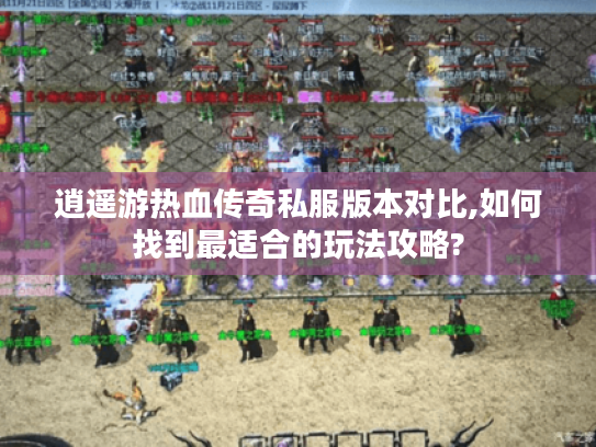 逍遥游热血传奇私服版本对比,如何找到最适合的玩法攻略?