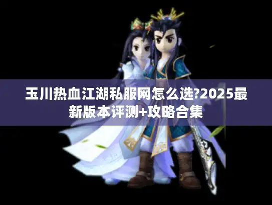 玉川热血江湖私服网怎么选?2025最新版本评测+攻略合集