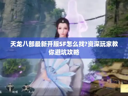 天龙八部最新开服SF怎么找?资深玩家教你避坑攻略 天龙八部最新开服SF怎么找?资深玩家教你避坑攻略