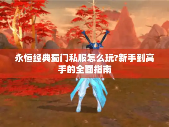 永恒经典蜀门私服怎么玩?新手到高手的全面指南